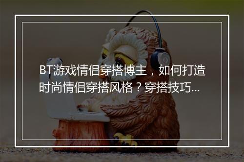 BT游戏情侣穿搭博主，如何打造时尚情侣穿搭风格？穿搭技巧分享？