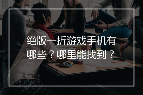 绝版一折游戏手机有哪些？哪里能找到？