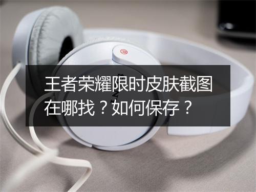 王者荣耀限时皮肤截图在哪找？如何保存？