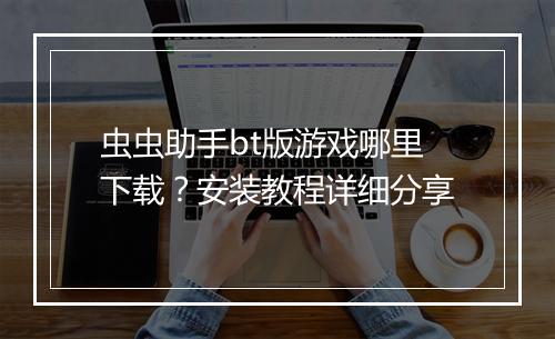 虫虫助手bt版游戏哪里下载？安装教程详细分享