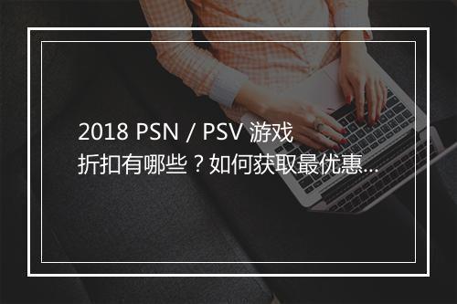 2018 PSN／PSV 游戏折扣有哪些？如何获取最优惠？