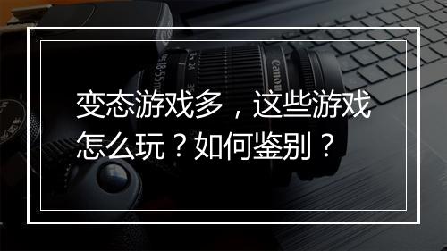 变态游戏多，这些游戏怎么玩？如何鉴别？
