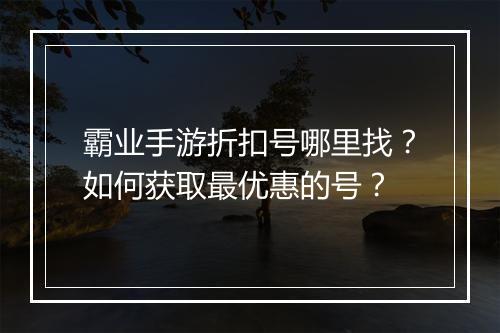 霸业手游折扣号哪里找?如何获取最优惠的号?