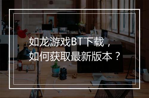 如龙游戏BT下载,如何获取最新版本?