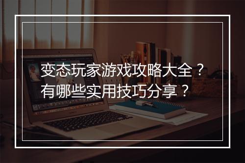 变态玩家游戏攻略大全?有哪些实用技巧分享?