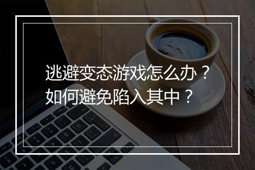 逃避变态游戏怎么办？如何避免陷入其中？