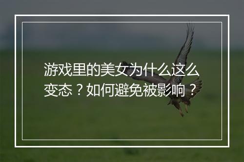 游戏里的美女为什么这么变态?如何避免被影响?