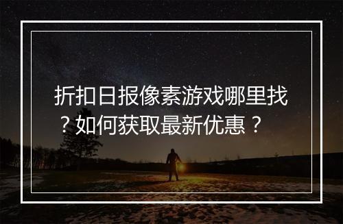 折扣日报像素游戏哪里找？如何获取最新优惠？