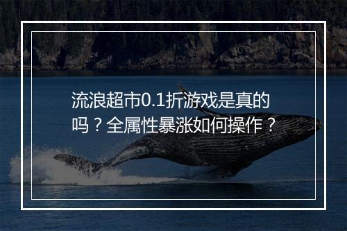 流浪超市0.1折游戏是真的吗?全属性暴涨如何操作?