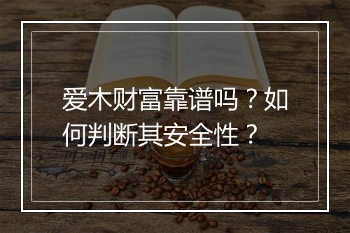爱木财富靠谱吗？如何判断其安全性？