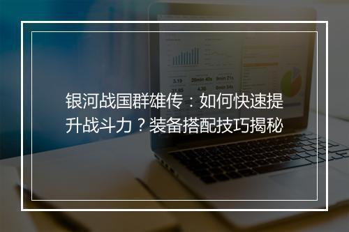银河战国群雄传:如何快速提升战斗力?装备搭配技巧揭秘