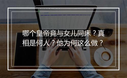 哪个皇帝竟与女儿同床?真相是何人?他为何这么做?