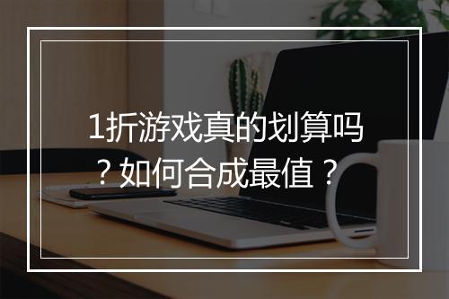 1折游戏真的划算吗？如何合成最值？