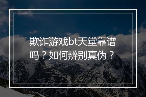 欺诈游戏bt天堂靠谱吗?如何辨别真伪?