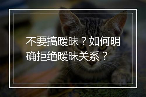 不要搞暧昧?如何明确拒绝暧昧关系?