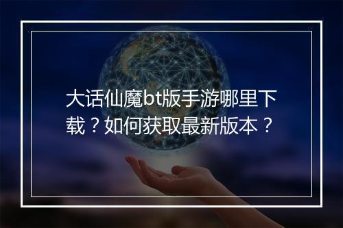 大话仙魔bt版手游哪里下载？如何获取最新版本？