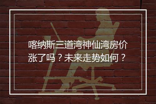 喀纳斯三道湾神仙湾房价涨了吗？未来走势如何？