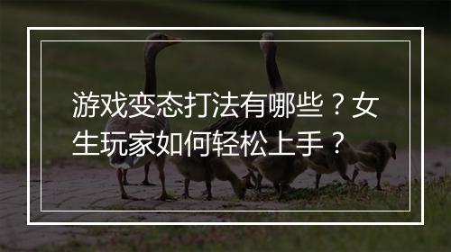 游戏变态打法有哪些?女生玩家如何轻松上手?