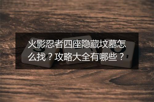 火影忍者四座隐藏坟墓怎么找？攻略大全有哪些？