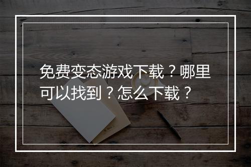 免费变态游戏下载？哪里可以找到？怎么下载？