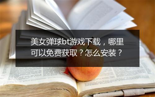 美女弹球bt游戏下载，哪里可以免费获取？怎么安装？