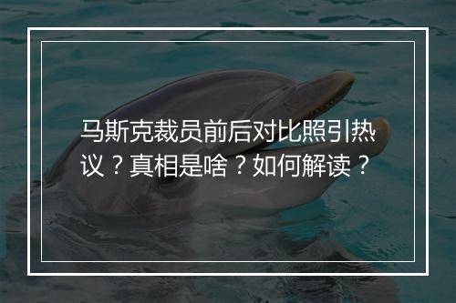 马斯克裁员前后对比照引热议?真相是啥?如何解读?