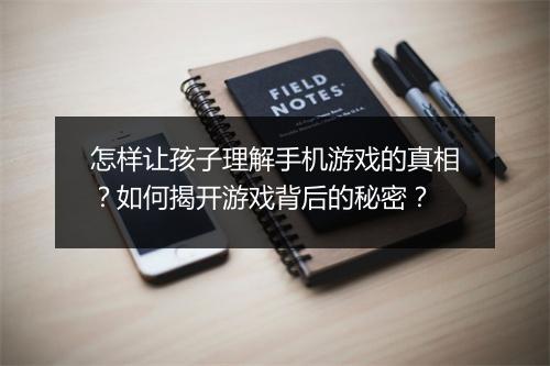 怎样让孩子理解手机游戏的真相？如何揭开游戏背后的秘密？