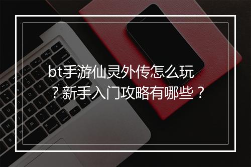 bt手游仙灵外传怎么玩？新手入门攻略有哪些？