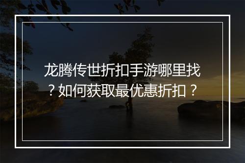 龙腾传世折扣手游哪里找?如何获取最优惠折扣?