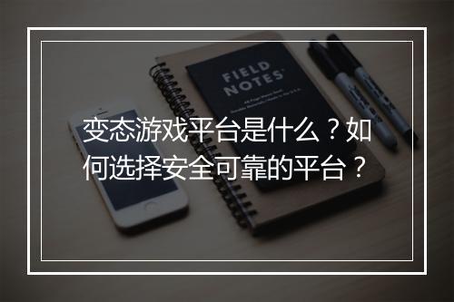 变态游戏平台是什么?如何选择安全可靠的平台?