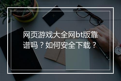 网页游戏大全网bt版靠谱吗?如何安全下载?