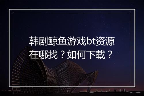 韩剧鲸鱼游戏bt资源在哪找？如何下载？