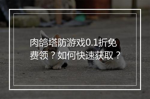 肉鸽塔防游戏0.1折免费领？如何快速获取？