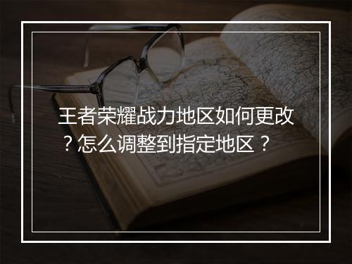 王者荣耀战力地区如何更改？怎么调整到指定地区？