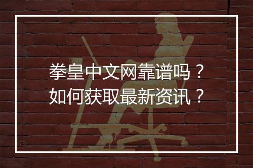 拳皇中文网靠谱吗？如何获取最新资讯？