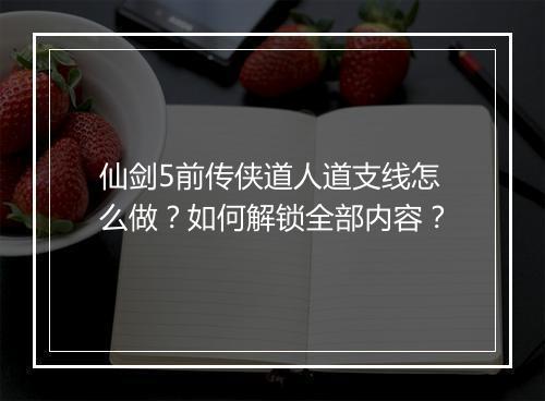 仙剑5前传侠道人道支线怎么做？如何解锁全部内容？