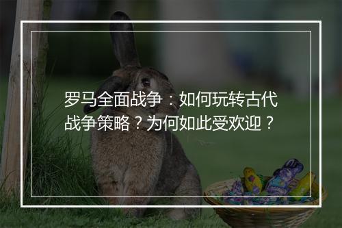 罗马全面战争:如何玩转古代战争策略?为何如此受欢迎?
