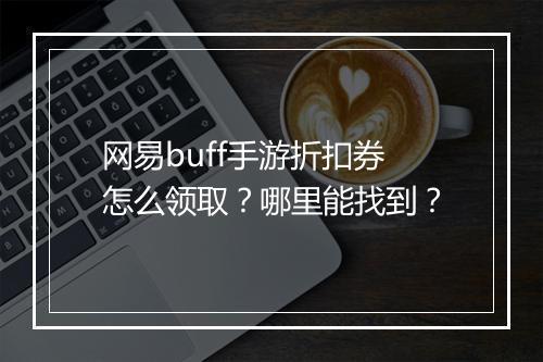网易buff手游折扣券怎么领取?哪里能找到?