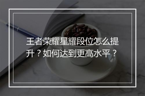 王者荣耀星耀段位怎么提升？如何达到更高水平？