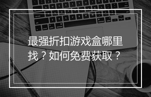 最强折扣游戏盒哪里找?如何免费获取?