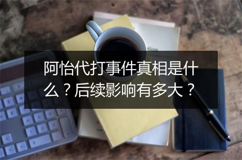 阿怡代打事件真相是什么？后续影响有多大？