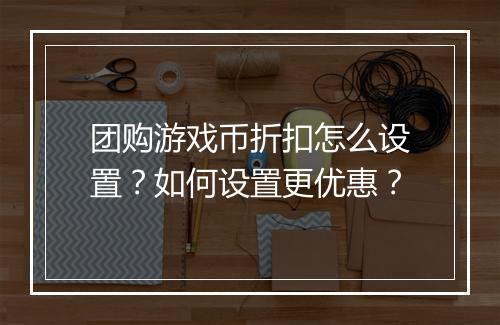 团购游戏币折扣怎么设置?如何设置更优惠?