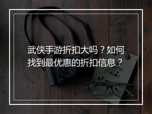 武侠手游折扣大吗？如何找到最优惠的折扣信息？