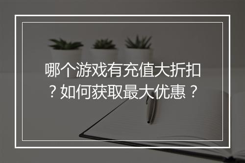 哪个游戏有充值大折扣？如何获取最大优惠？