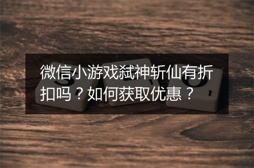 微信小游戏弑神斩仙有折扣吗?如何获取优惠?