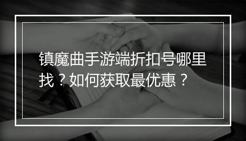 镇魔曲手游端折扣号哪里找?如何获取最优惠?