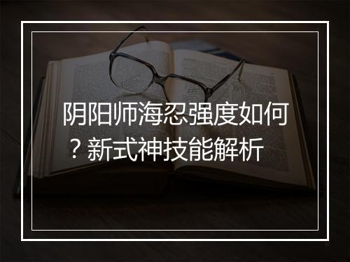 阴阳师海忍强度如何?新式神技能解析