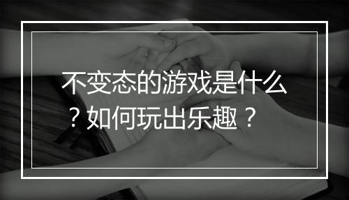 不变态的游戏是什么?如何玩出乐趣?