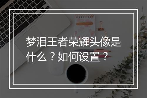 梦泪王者荣耀头像是什么？如何设置？
