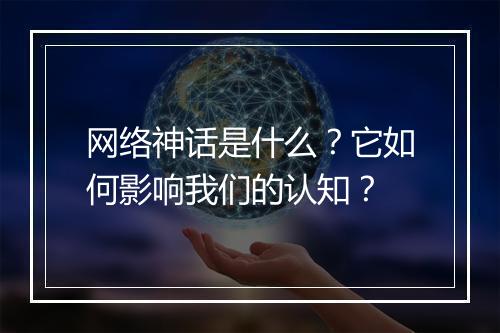 网络神话是什么？它如何影响我们的认知？
